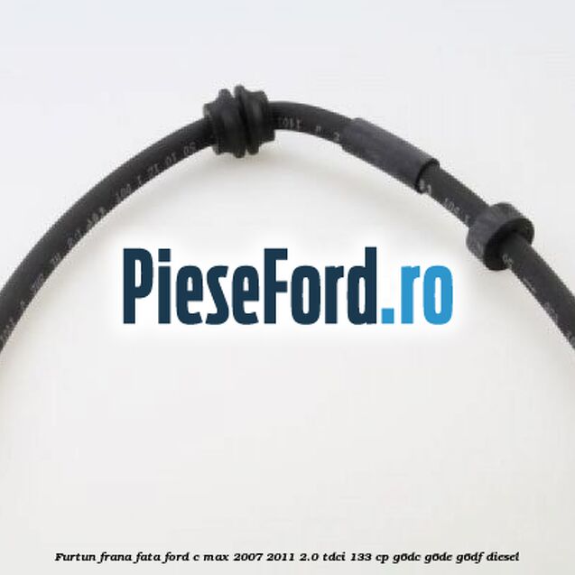 Furtun frana fata Ford C-Max 2007-2011 2.0 TDCi 133 cp G6DC, G6DE, G6DF diesel