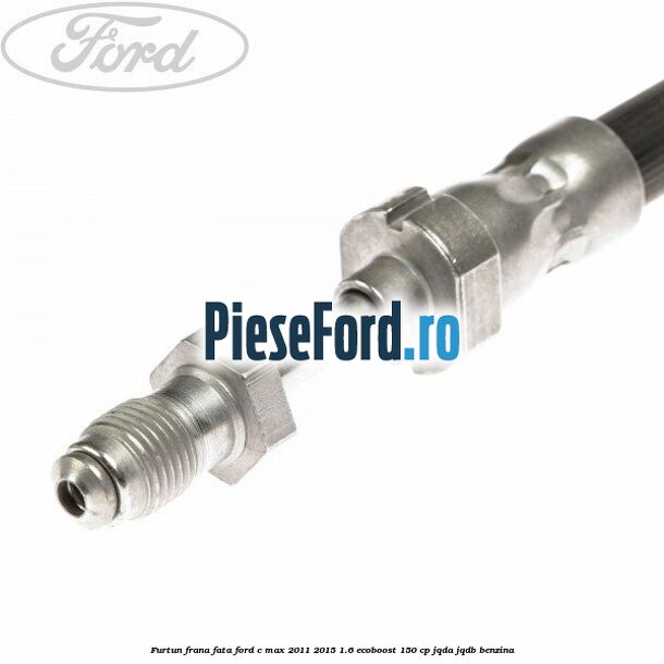 Furtun frana fata Ford C-Max 2011-2015 1.6 EcoBoost 150 cp JQDA, JQDB benzina