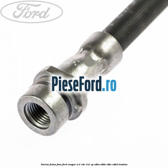 Furtun frana fata Ford Cougar 2.0 16V 131 cp EDBA, EDBB, EDBC, EDBD benzina