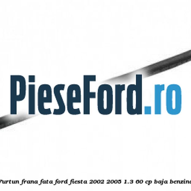 Furtun frana fata Ford Fiesta 2002-2005 1.3 60 cp BAJA benzina