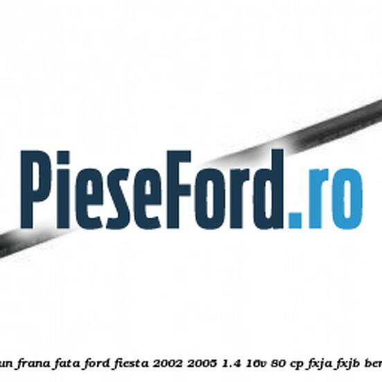 Furtun frana fata Ford Fiesta 2002-2005 1.4 16V 80 cp FXJA, FXJB benzina