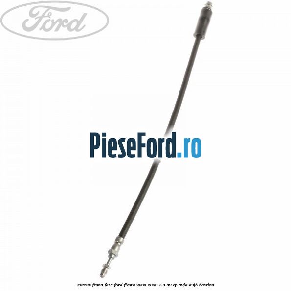 Furtun frana fata Ford Fiesta 2005-2008 1.3 69 cp A9JA, A9JB benzina