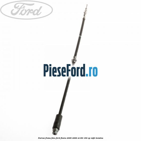 Furtun frana fata Ford Fiesta 2005-2008 ST150 150 cp N4JB benzina