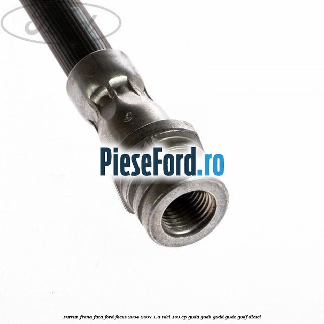 Furtun frana fata Ford Focus 2004-2007 1.6 TDCi 109 cp Furtun frana fata Ford Focus 2004-2007 1.6 TDCi 109 cp G8DA, G8DB, G8DD, G8DE, G8DF diesel