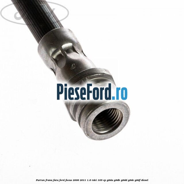 Furtun frana fata Ford Focus 2008-2011 1.6 TDCi 109 cp Furtun frana fata Ford Focus 2008-2011 1.6 TDCi 109 cp G8DA, G8DB, G8DD, G8DE, G8DF diesel