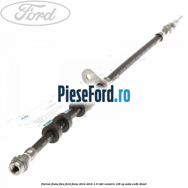 Furtun frana fata Ford Focus 2014-2018 1.5 TDCi ECOnetic 105 cp AEDA, XXDB diesel