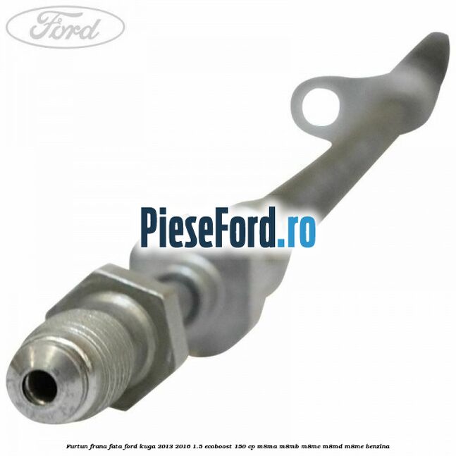 Furtun frana fata Ford Kuga 2013-2016 1.5 EcoBoost 150 cp M8MA, M8MB, M8MC, M8MD, M8ME benzina