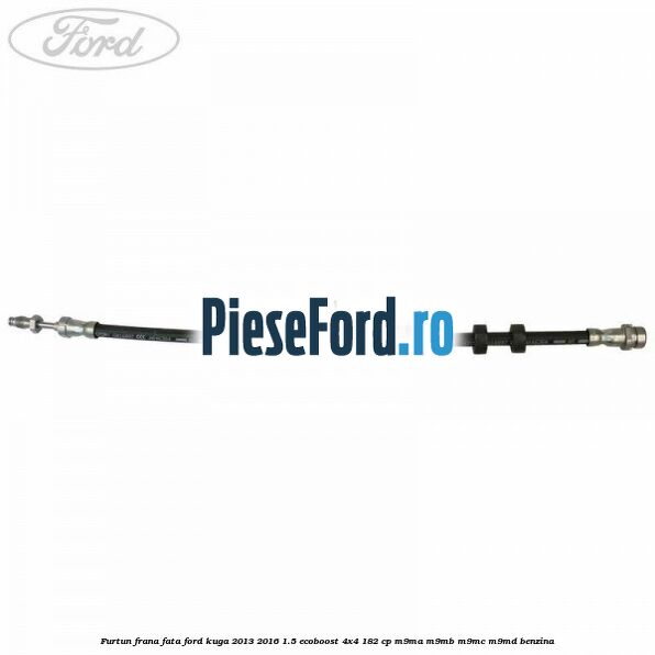 Furtun frana fata Ford Kuga 2013-2016 1.5 EcoBoost 4x4 182 cp M9MA, M9MB, M9MC, M9MD benzina