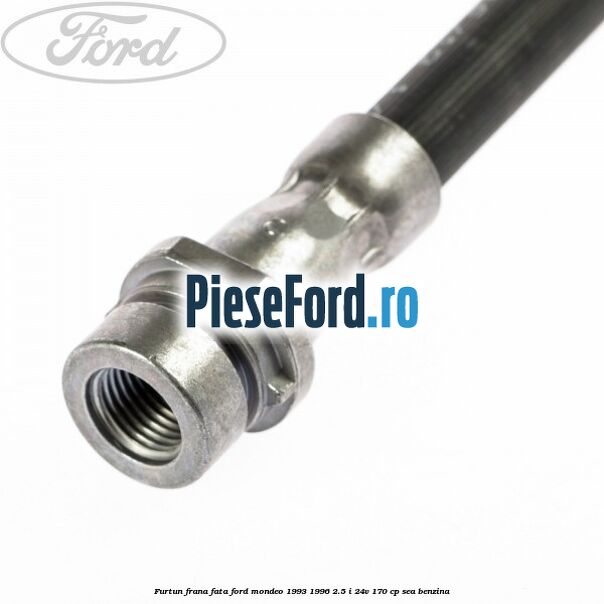 Furtun frana fata Ford Mondeo 1993-1996 2.5 i 24V 170 cp SEA benzina