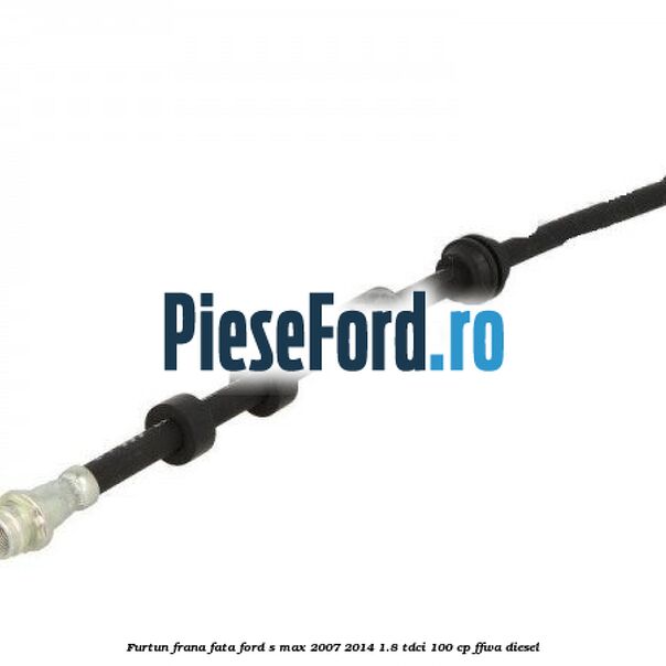 Furtun frana fata Ford S-Max 2007-2014 1.8 TDCi 100 cp FFWA diesel