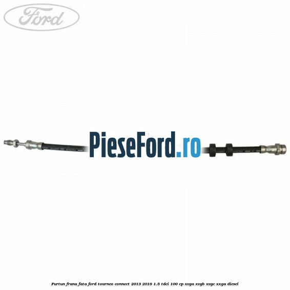 Furtun frana fata Ford Tourneo Connect 2013-2018 1.5 TDCi 100 cp XVGA, XVGB, XVGC, XXGA diesel