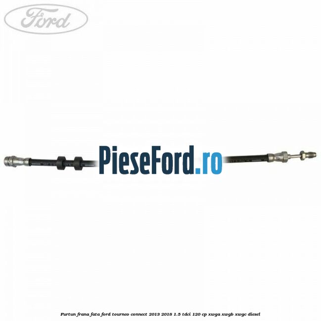 Furtun frana fata Ford Tourneo Connect 2013-2018 1.5 TDCi 120 cp XWGA, XWGB, XWGC diesel