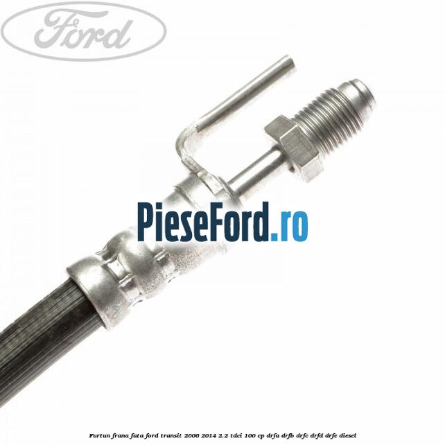 Furtun frana fata Ford Transit 2006-2014 2.2 TDCi 100 cp Furtun frana fata Ford Transit 2006-2014 2.2 TDCi 100 cp DRFA, DRFB, DRFC, DRFD, DRFE diesel