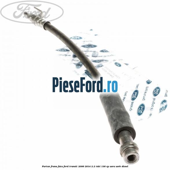 Furtun frana fata Ford Transit 2006-2014 2.2 TDCi 136 cp USRA, USRB diesel