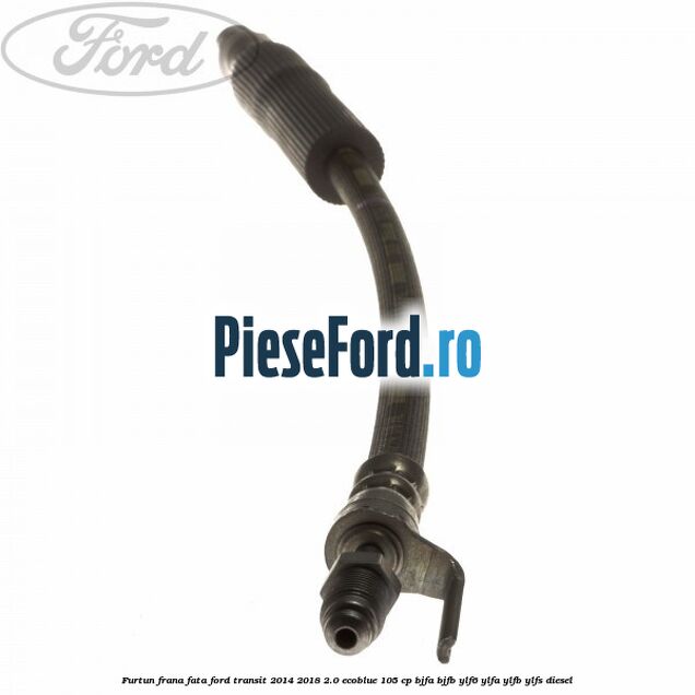 Furtun frana fata Ford Transit 2014-2018 2.0 EcoBlue 105 cp BJFA, BJFB, YLF6, YLFA, YLFB, YLFS diesel