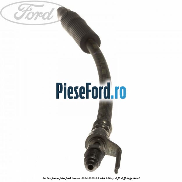 Furtun frana fata Ford Transit 2014-2018 2.2 TDCi 100 cp DRF5, DRFF, DRFG diesel