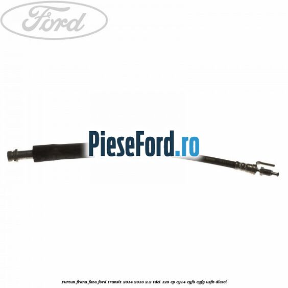 Furtun frana fata Ford Transit 2014-2018 2.2 TDCi 125 cp CY14, CYF5, CYFG, USF6 diesel