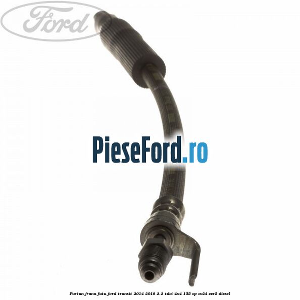 Furtun frana fata Ford Transit 2014-2018 2.2 TDCi 4x4 155 cp CV24, CVR5 diesel
