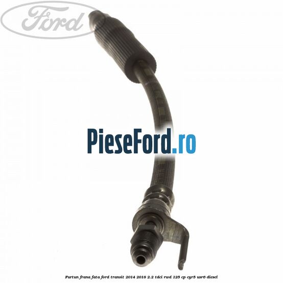 Furtun frana fata Ford Transit 2014-2018 2.2 TDCi RWD 125 cp CYR5, USR6 diesel