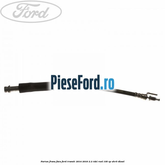 Furtun frana fata Ford Transit 2014-2018 2.2 TDCi RWD 135 cp UHR5 diesel