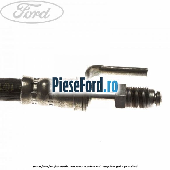 Furtun frana fata Ford Transit 2019-2023 2.0 EcoBlue RWD 130 cp BKRA, YMHA, YMR6 diesel