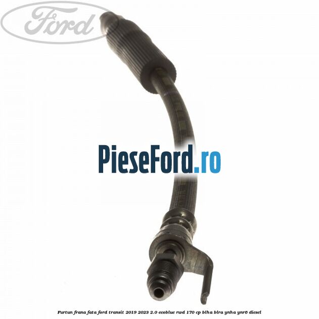 Furtun frana fata Ford Transit 2019-2023 2.0 EcoBlue RWD 170 cp BLHA, BLRA, YNHA, YNR6 diesel