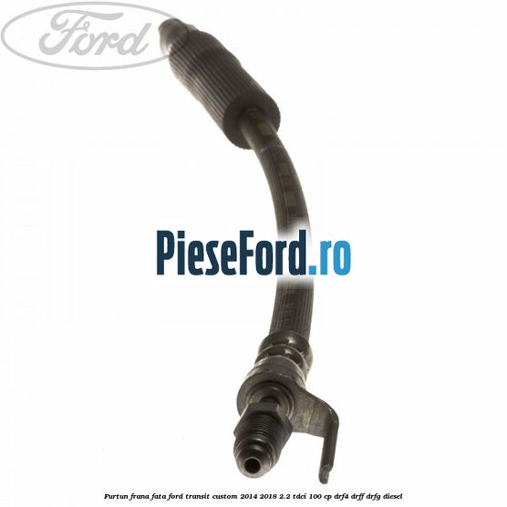 Furtun frana fata Ford Transit Custom 2014-2018 2.2 TDCi 100 cp DRF4, DRFF, DRFG diesel