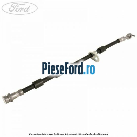 Furtun frana fata stanga Ford B-Max 1.0 EcoBoost 100 cp SFJA, SFJB, SFJC, SFJD benzina