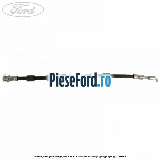 Furtun frana fata stanga Ford B-Max 1.0 EcoBoost 100 cp SFJA, SFJB, SFJC, SFJD benzina