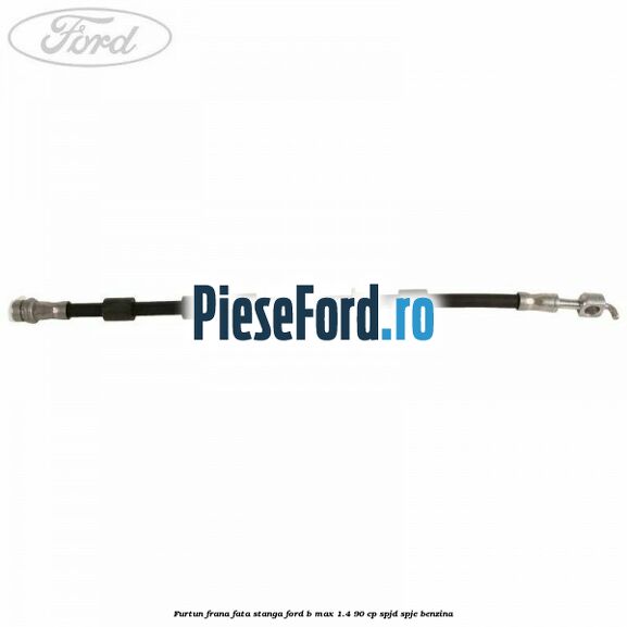 Furtun frana fata stanga Ford B-Max 1.4 90 cp SPJD, SPJE benzina