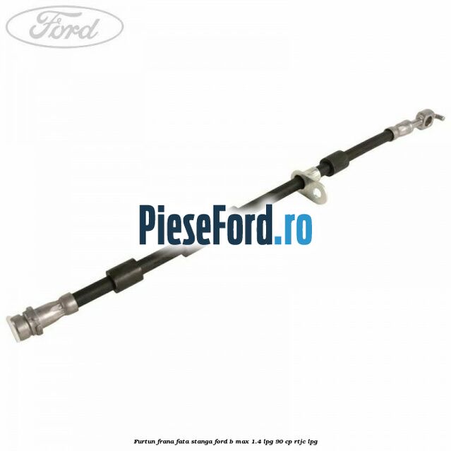 Furtun frana fata stanga Ford B-Max 1.4 LPG 90 cp RTJC LPG