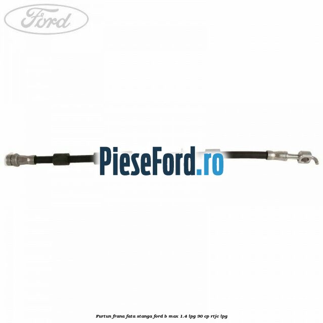 Furtun frana fata stanga Ford B-Max 1.4 LPG 90 cp RTJC LPG