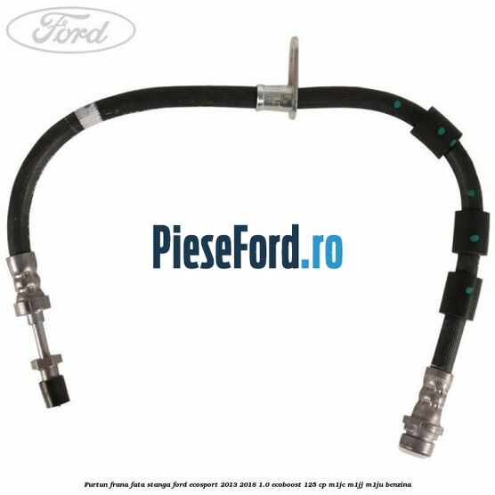 Furtun frana fata stanga Ford EcoSport 2013-2018 1.0 EcoBoost 125 cp M1JC, M1JJ, M1JU benzina
