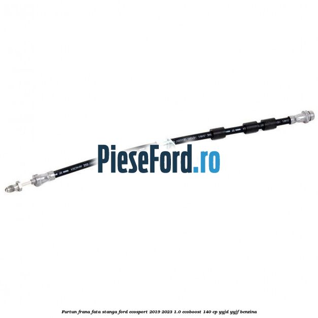 Furtun frana fata stanga Ford EcoSport 2019-2023 1.0 EcoBoost 140 cp YYJD, YYJF benzina