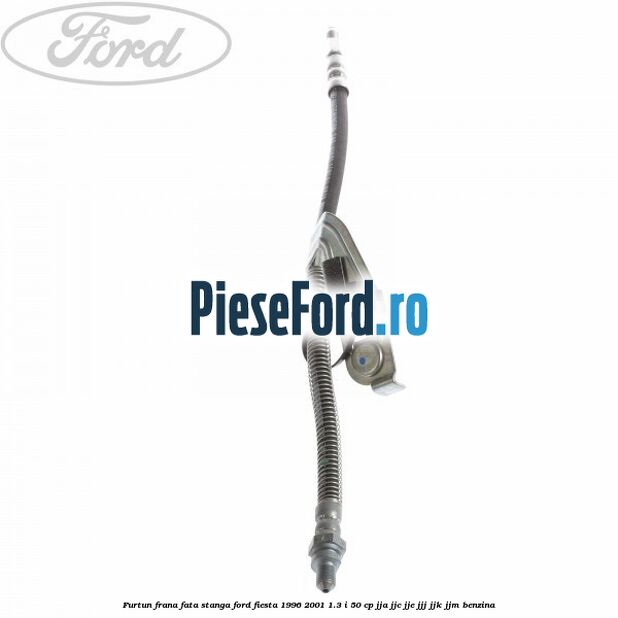 Furtun frana fata stanga Ford Fiesta 1996-2001 1.3 i 50 cp JJA, JJC, JJE, JJJ, JJK, JJM benzina