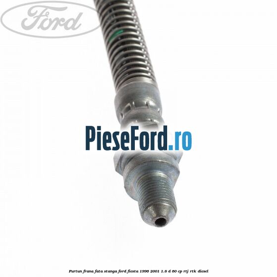 Furtun frana fata stanga Ford Fiesta 1996-2001 1.8 D 60 cp RTJ, RTK diesel