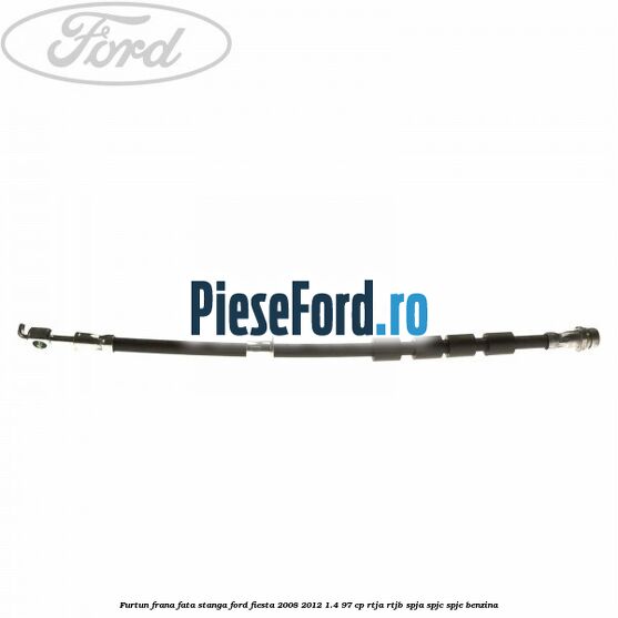 Furtun frana fata stanga Ford Fiesta 2008-2012 1.4 97 cp RTJA, RTJB, SPJA, SPJC, SPJE benzina