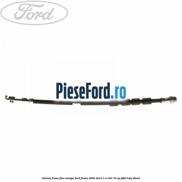 Furtun frana fata stanga Ford Fiesta 2008-2012 1.4 TDCi 70 cp F6JD, KVJA diesel