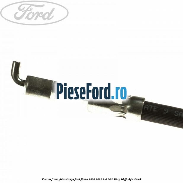 Furtun frana fata stanga Ford Fiesta 2008-2012 1.6 TDCi 75 cp HHJF, UBJA diesel