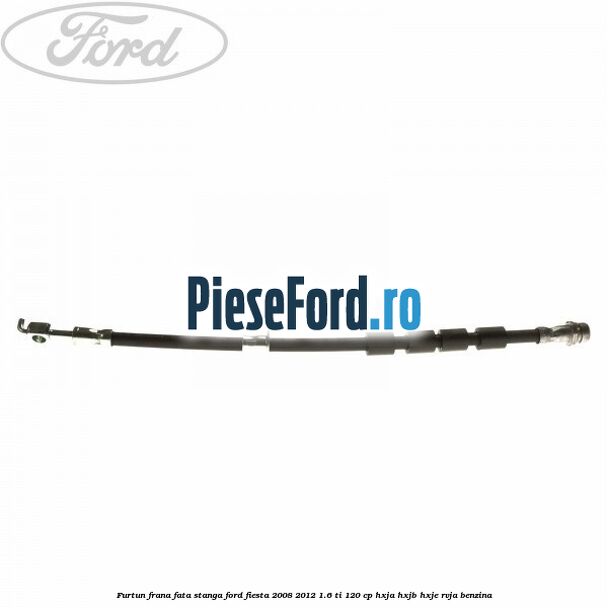 Furtun frana fata stanga Ford Fiesta 2008-2012 1.6 Ti 120 cp HXJA, HXJB, HXJE, RVJA benzina