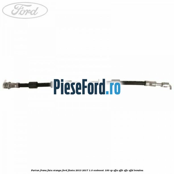Furtun frana fata stanga Ford Fiesta 2013-2017 1.0 EcoBoost 100 cp Furtun frana fata stanga Ford Fiesta 2013-2017 1.0 EcoBoost 100 cp SFJA, SFJB, SFJC, SFJD benzina