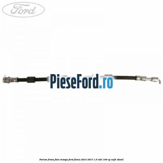 Furtun frana fata stanga Ford Fiesta 2013-2017 1.5 TDCi 100 cp XUJH diesel