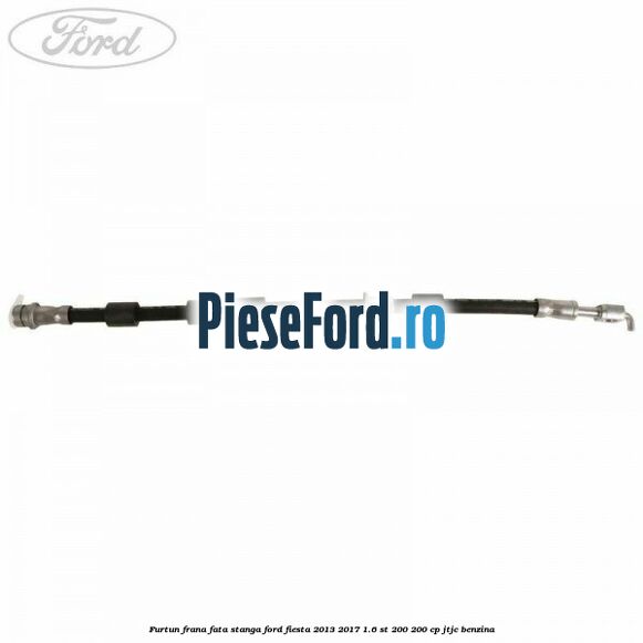 Furtun frana fata stanga Ford Fiesta 2013-2017 1.6 ST 200 200 cp Furtun frana fata stanga Ford Fiesta 2013-2017 1.6 ST 200 200 cp JTJC benzina