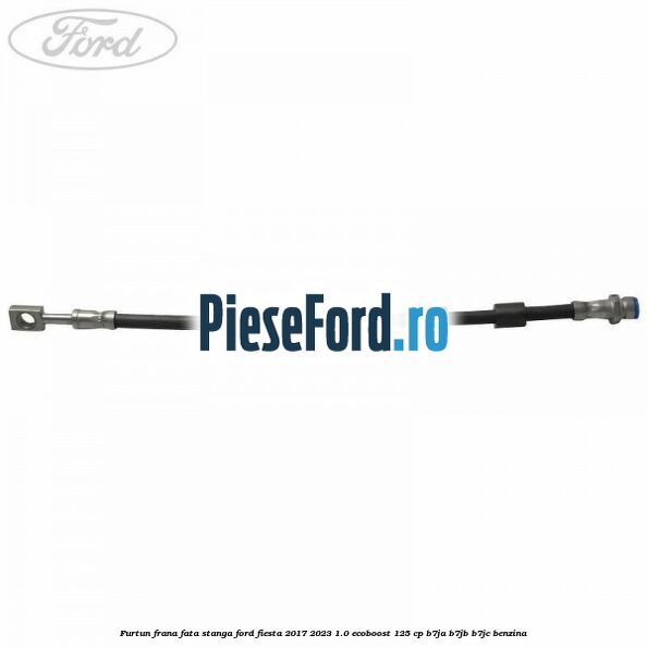 Furtun frana fata stanga Ford Fiesta 2017-2023 1.0 EcoBoost 125 cp B7JA, B7JB, B7JC benzina
