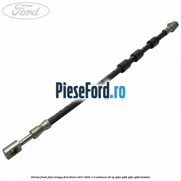 Furtun frana fata stanga Ford Fiesta 2017-2023 1.0 EcoBoost 85 cp Q0JA, Q0JB, Q0JC, Q0JD benzina