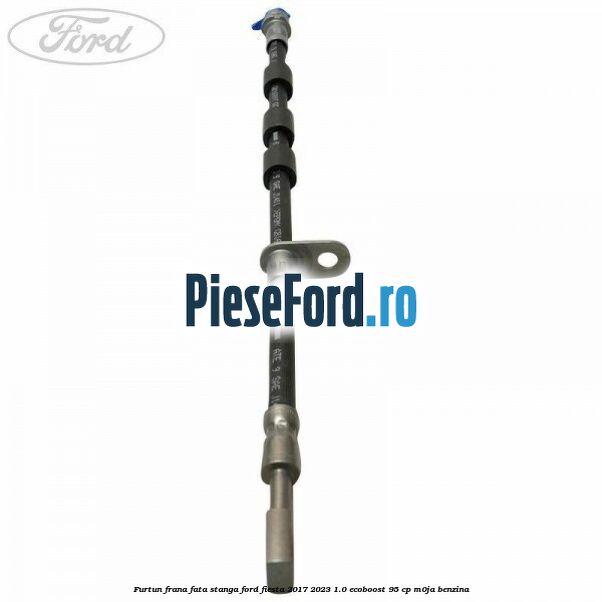 Furtun frana fata stanga Ford Fiesta 2017-2023 1.0 EcoBoost 95 cp M0JA benzina