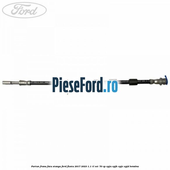Furtun frana fata stanga Ford Fiesta 2017-2023 1.1 Ti-VCT 70 cp Furtun frana fata stanga Ford Fiesta 2017-2023 1.1 Ti-VCT 70 cp XPJA, XPJB, XPJC, XPJD benzina