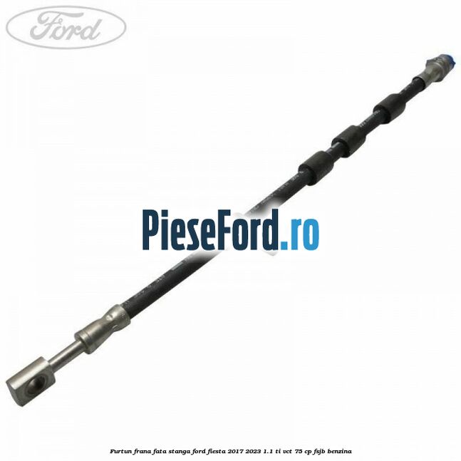 Furtun frana fata stanga Ford Fiesta 2017-2023 1.1 Ti-VCT 75 cp FSJB benzina