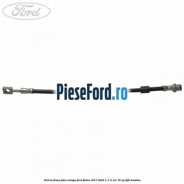 Furtun frana fata stanga Ford Fiesta 2017-2023 1.1 Ti-VCT 75 cp FSJB benzina