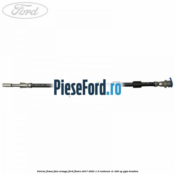 Furtun frana fata stanga Ford Fiesta 2017-2023 1.5 EcoBoost ST 200 cp YZJA benzina
